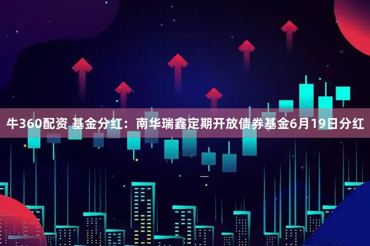 牛360配资 基金分红：南华瑞鑫定期开放债券基金6月19日分红