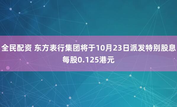 全民配资 东方表行集团将于10月23日派发特别股息每股0.125港元