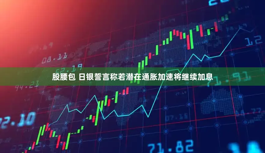 股腰包 日银誓言称若潜在通胀加速将继续加息