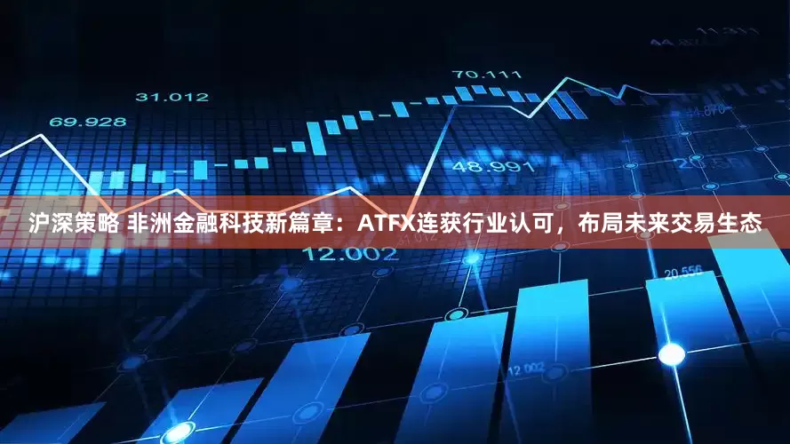 沪深策略 非洲金融科技新篇章：ATFX连获行业认可，布局未来交易生态