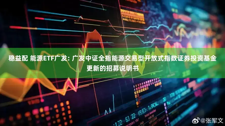 稳益配 能源ETF广发: 广发中证全指能源交易型开放式指数证券投资基金更新的招募说明书