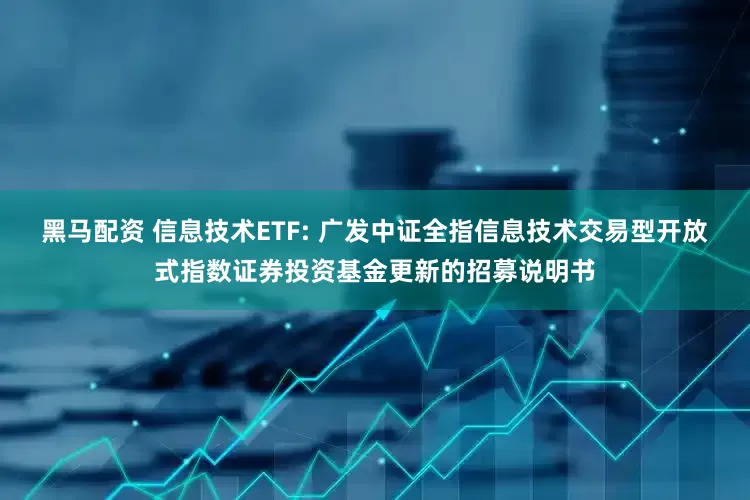 黑马配资 信息技术ETF: 广发中证全指信息技术交易型开放式指数证券投资基金更新的招募说明书