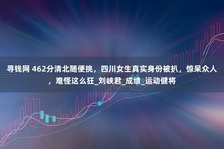 寻钱网 462分清北随便挑，四川女生真实身份被扒，惊呆众人，难怪这么狂_刘峡君_成绩_运动健将