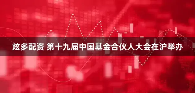 炫多配资 第十九届中国基金合伙人大会在沪举办