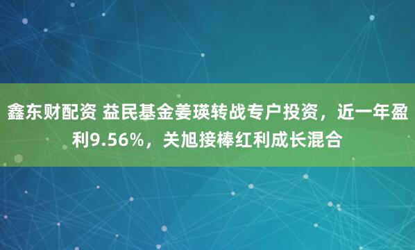 鑫东财配资 益民基金姜瑛转战专户投资，近一年盈利9.56%，关旭接棒红利成长混合