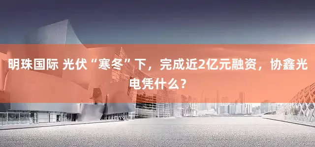 明珠国际 光伏“寒冬”下，完成近2亿元融资，协鑫光电凭什么？