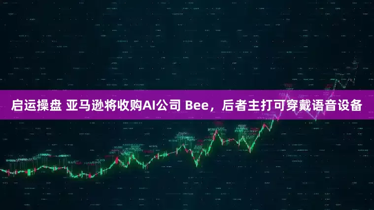 启运操盘 亚马逊将收购AI公司 Bee,后者主打可穿戴语音设备