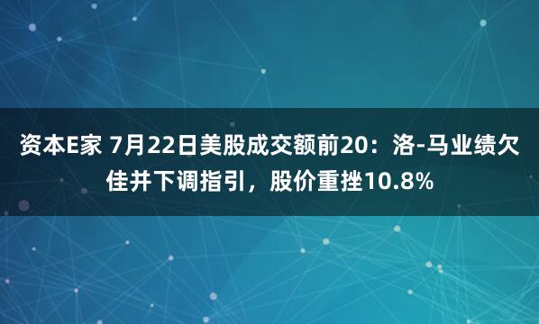 资本E家 7月22日美股成交额前20：洛-马业绩欠佳并下调指引，股价重挫10.8%