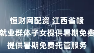 恒财网配资 江西省赣州市为新就业群体子女提供暑期免费托管服务