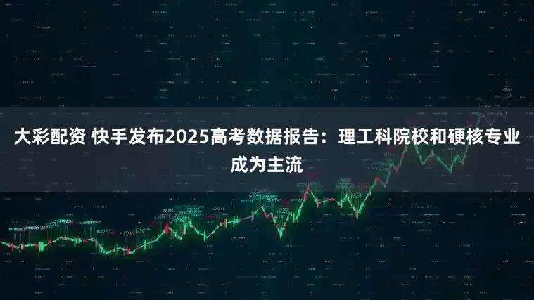 大彩配资 快手发布2025高考数据报告:理工科院校和硬核专业成为主流