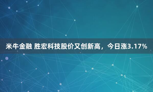 米牛金融 胜宏科技股价又创新高，今日涨3.17%
