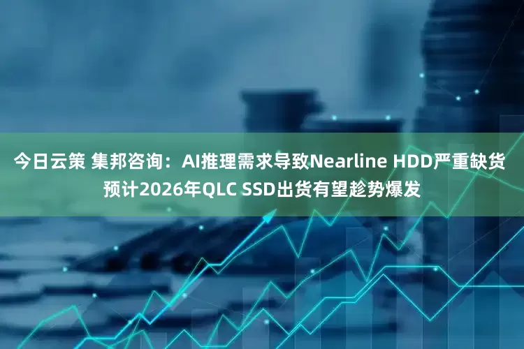 今日云策 集邦咨询：AI推理需求导致Nearline HDD严重缺货 预计2026年QLC SSD出货有望趁势爆发