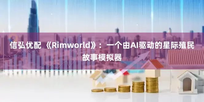 信弘优配 《Rimworld》:一个由AI驱动的星际殖民故事模拟器