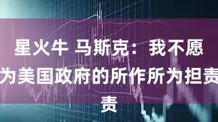 星火牛 马斯克：我不愿为美国政府的所作所为担责