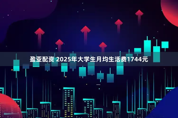 盈亚配资 2025年大学生月均生活费1744元