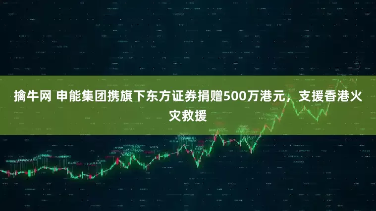 擒牛网 申能集团携旗下东方证券捐赠500万港元,支援香港火灾救援