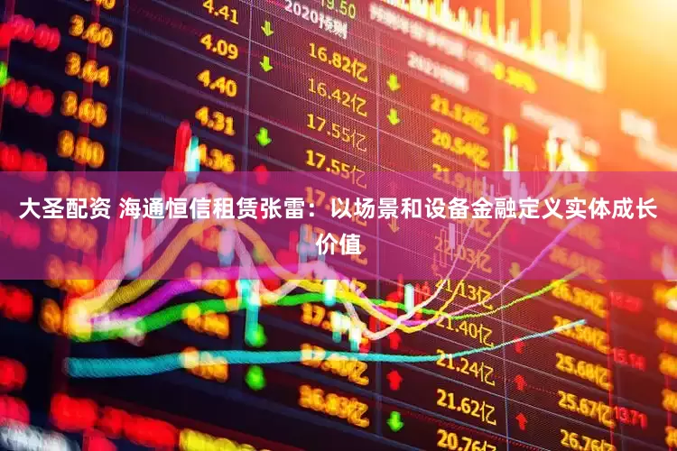 大圣配资 海通恒信租赁张雷:以场景和设备金融定义实体成长价值