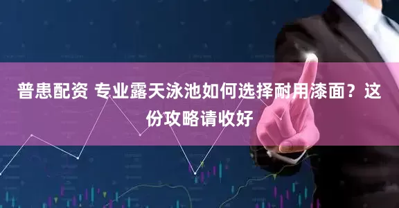 普患配资 专业露天泳池如何选择耐用漆面？这份攻略请收好