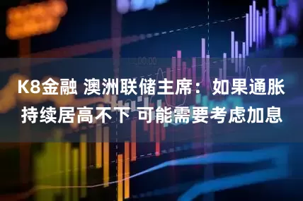 K8金融 澳洲联储主席：如果通胀持续居高不下 可能需要考虑加息