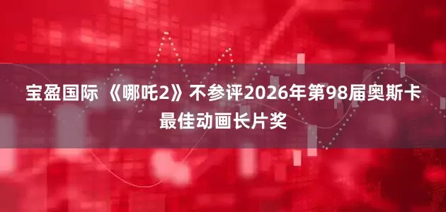 宝盈国际 《哪吒2》不参评2026年第98届奥斯卡最佳动画长片奖