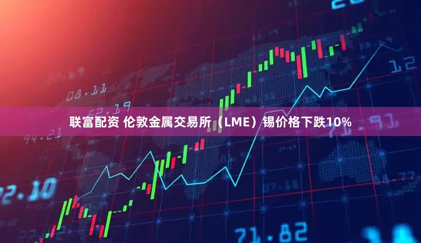 联富配资 伦敦金属交易所（LME）锡价格下跌10%