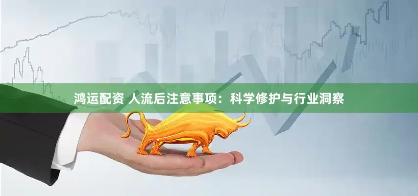 鸿运配资 人流后注意事项：科学修护与行业洞察