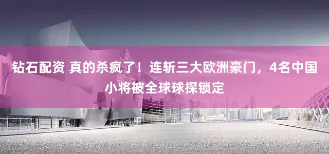 钻石配资 真的杀疯了！连斩三大欧洲豪门，4名中国小将被全球球探锁定