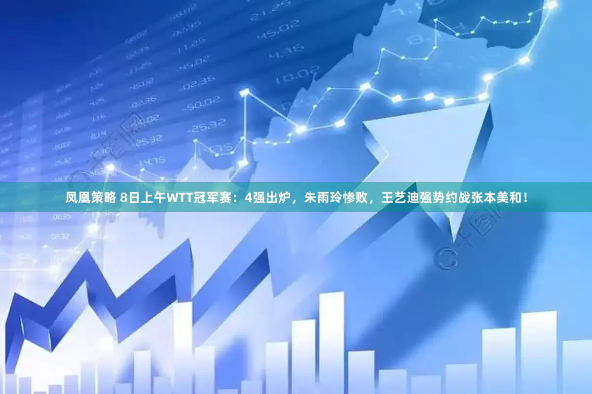 凤凰策略 8日上午WTT冠军赛：4强出炉，朱雨玲惨败，王艺迪强势约战张本美和！