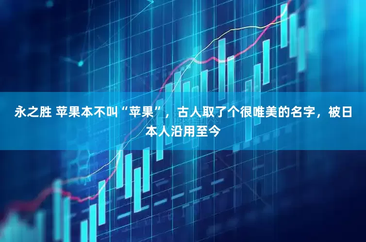 永之胜 苹果本不叫“苹果”，古人取了个很唯美的名字，被日本人沿用至今