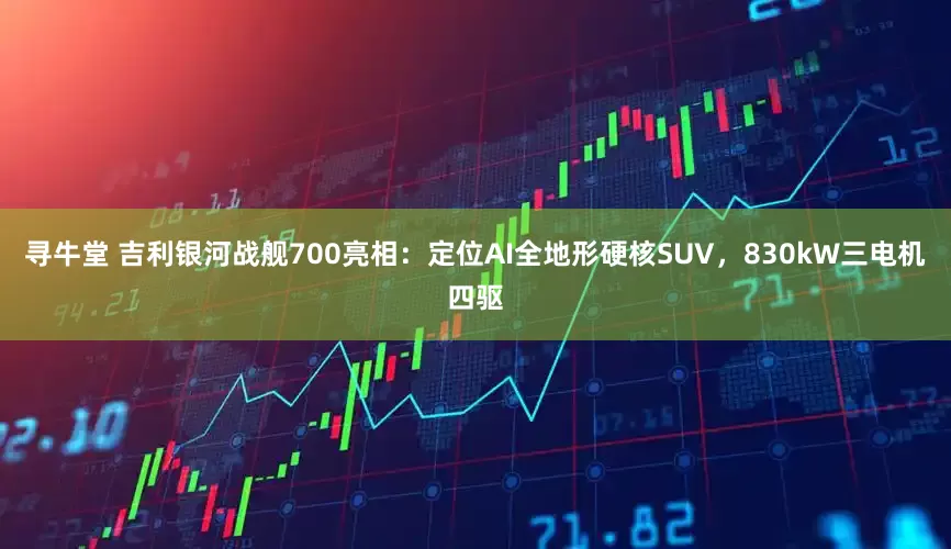 寻牛堂 吉利银河战舰700亮相：定位AI全地形硬核SUV，830kW三电机四驱